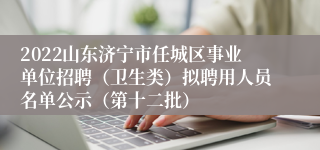 2022山东济宁市任城区事业单位招聘（卫生类）拟聘用人员名单公示（第十二批）