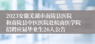 2023安徽芜湖市南陵县医院和南陵县中医医院赴皖南医学院招聘应届毕业生26人公告