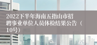 2022下半年海南五指山市招聘事业单位人员体检结果公告（10号）