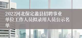 2022河北保定蠡县招聘事业单位工作人员拟录用人员公示名单