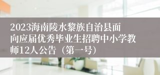 2023海南陵水黎族自治县面向应届优秀毕业生招聘中小学教师12人公告（第一号）