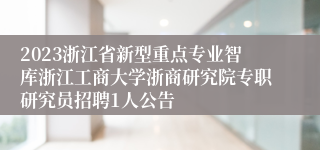 2023浙江省新型重点专业智库浙江工商大学浙商研究院专职研究员招聘1人公告