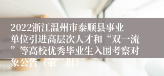 2022浙江温州市泰顺县事业单位引进高层次人才和“双一流”等高校优秀毕业生入围考察对象公告（第二批）