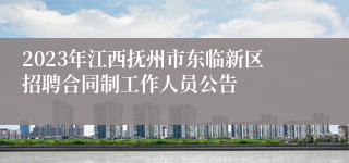 2023年江西抚州市东临新区招聘合同制工作人员公告 