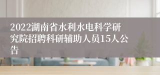 2022湖南省水利水电科学研究院招聘科研辅助人员15人公告