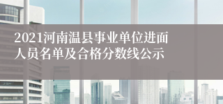 2021河南温县事业单位进面人员名单及合格分数线公示