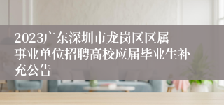 2023广东深圳市龙岗区区属事业单位招聘高校应届毕业生补充公告