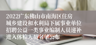 2022广东佛山市南海区住房城乡建设和水利局下属事业单位招聘公益一类事业编制人员递补进入体检人员名单公布