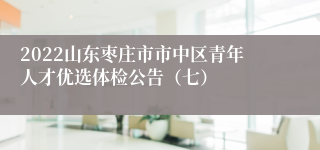 2022山东枣庄市市中区青年人才优选体检公告（七）