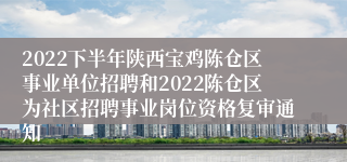 2022下半年陕西宝鸡陈仓区事业单位招聘和2022陈仓区为社区招聘事业岗位资格复审通知