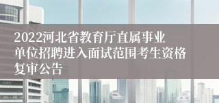 2022河北省教育厅直属事业单位招聘进入面试范围考生资格复审公告