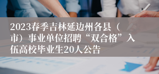 2023春季吉林延边州各县（市）事业单位招聘“双合格”入伍高校毕业生20人公告