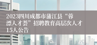 2023四川成都市蒲江县“蓉漂人才荟”招聘教育高层次人才15人公告