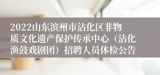 2022山东滨州市沾化区非物质文化遗产保护传承中心（沾化渔鼓戏剧团）招聘人员体检公告