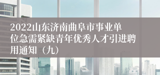 2022山东济南曲阜市事业单位急需紧缺青年优秀人才引进聘用通知（九）
