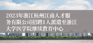 2023年浙江杭州江南人才服务有限公司招聘1人派遣至浙江大学医学院继续教育中心