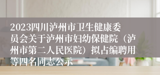 2023四川泸州市卫生健康委员会关于泸州市妇幼保健院（泸州市第二人民医院）拟占编聘用等四名同志公示