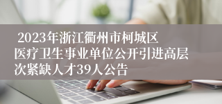  2023年浙江衢州市柯城区医疗卫生事业单位公开引进高层次紧缺人才39人公告