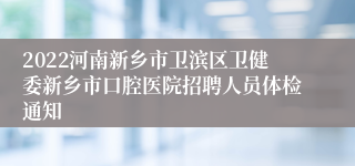 2022河南新乡市卫滨区卫健委新乡市口腔医院招聘人员体检通知