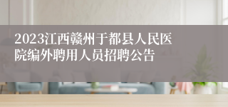 2023江西赣州于都县人民医院编外聘用人员招聘公告