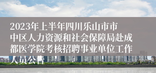 2023年上半年四川乐山市市中区人力资源和社会保障局赴成都医学院考核招聘事业单位工作人员公告
