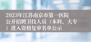 2023年江苏南京市第一医院公开招聘卫技人员（本科、大专）进入资格复审名单公示