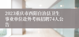 2023重庆市酉阳自治县卫生事业单位赴外考核招聘74人公告