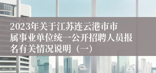 2023年关于江苏连云港市市属事业单位统一公开招聘人员报名有关情况说明（一）