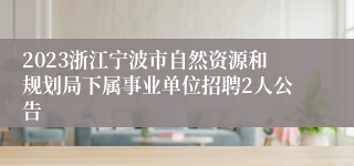 2023浙江宁波市自然资源和规划局下属事业单位招聘2人公告