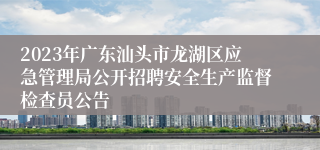 2023年广东汕头市龙湖区应急管理局公开招聘安全生产监督检查员公告