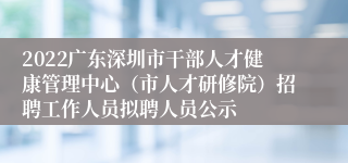 2022广东深圳市干部人才健康管理中心（市人才研修院）招聘工作人员拟聘人员公示