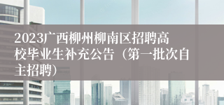 2023广西柳州柳南区招聘高校毕业生补充公告（第一批次自主招聘）