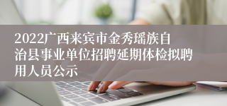 2022广西来宾市金秀瑶族自治县事业单位招聘延期体检拟聘用人员公示