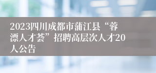 2023四川成都市蒲江县“蓉漂人才荟”招聘高层次人才20人公告