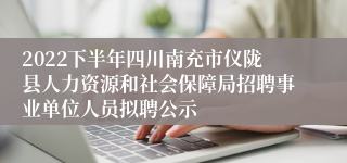2022下半年四川南充市仪陇县人力资源和社会保障局招聘事业单位人员拟聘公示