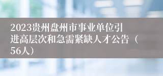 2023贵州盘州市事业单位引进高层次和急需紧缺人才公告（56人）