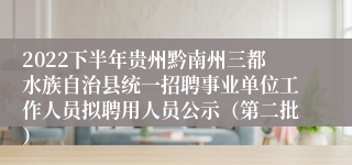 2022下半年贵州黔南州三都水族自治县统一招聘事业单位工作人员拟聘用人员公示（第二批）