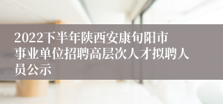 2022下半年陕西安康旬阳市事业单位招聘高层次人才拟聘人员公示