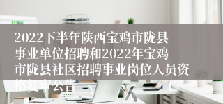 2022下半年陕西宝鸡市陇县事业单位招聘和2022年宝鸡市陇县社区招聘事业岗位人员资格复审公告