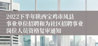 2022下半年陕西宝鸡市凤县事业单位招聘和为社区招聘事业岗位人员资格复审通知