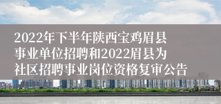 2022年下半年陕西宝鸡眉县事业单位招聘和2022眉县为社区招聘事业岗位资格复审公告
