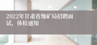 2022年甘肃省地矿局招聘面试、体检通知