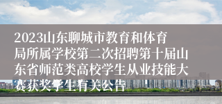 2023山东聊城市教育和体育局所属学校第二次招聘第十届山东省师范类高校学生从业技能大赛获奖学生有关公告