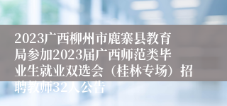 2023广西柳州市鹿寨县教育局参加2023届广西师范类毕业生就业双选会（桂林专场）招聘教师32人公告