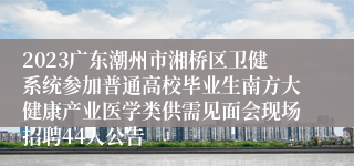 2023广东潮州市湘桥区卫健系统参加普通高校毕业生南方大健康产业医学类供需见面会现场招聘44人公告