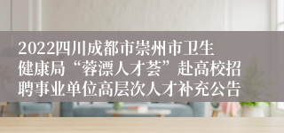 2022四川成都市崇州市卫生健康局“蓉漂人才荟”赴高校招聘事业单位高层次人才补充公告