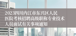 2023四川内江市东兴区人民医院考核招聘高级职称专业技术人员面试有关事项通知