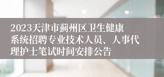 2023天津市蓟州区卫生健康系统招聘专业技术人员、人事代理护士笔试时间安排公告