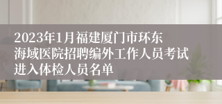 2023年1月福建厦门市环东海域医院招聘编外工作人员考试进入体检人员名单