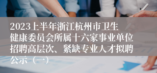 2023上半年浙江杭州市卫生健康委员会所属十六家事业单位招聘高层次、紧缺专业人才拟聘公示（一）